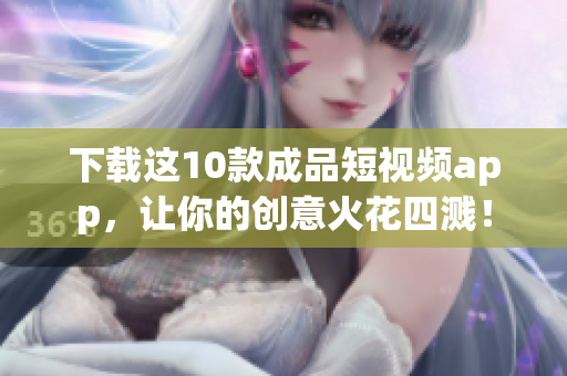 下载这10款成品短视频app，让你的创意火花四溅！