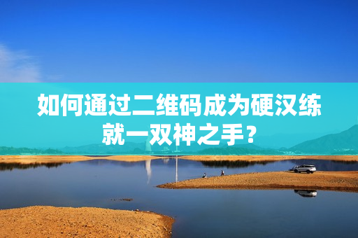 如何通过二维码成为硬汉练就一双神之手？