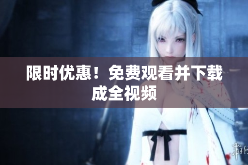 限时优惠！免费观看并下载成全视频