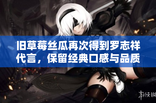 旧草莓丝瓜再次得到罗志祥代言，保留经典口感与品质！