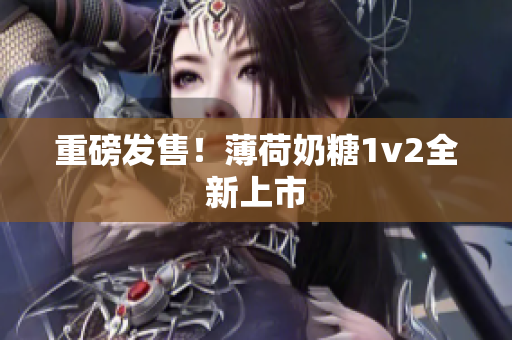 重磅发售！薄荷奶糖1v2全新上市