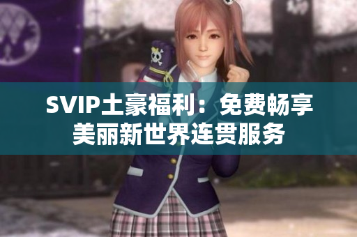 SVIP土豪福利：免费畅享美丽新世界连贯服务