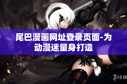 尾巴漫画网址登录页面-为动漫迷量身打造
