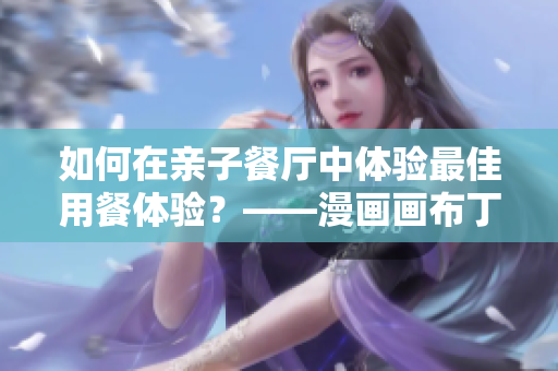 如何在亲子餐厅中体验最佳用餐体验？——漫画画布丁漫画83话