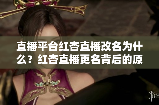 直播平台红杏直播改名为什么？红杏直播更名背后的原因