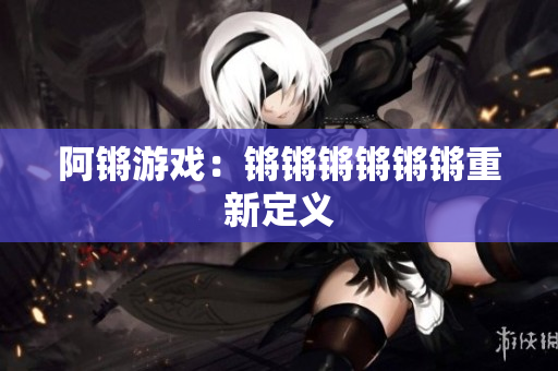 阿锵游戏：锵锵锵锵锵锵重新定义