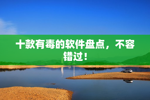 十款有毒的软件盘点，不容错过！