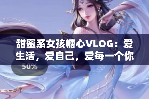 甜蜜系女孩糖心VLOG：爱生活，爱自己，爱每一个你