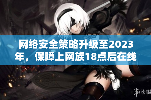 网络安全策略升级至2023年，保障上网族18点后在线安全