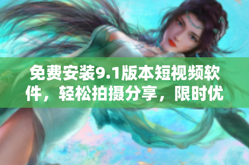 免费安装9.1版本短视频软件，轻松拍摄分享，限时优惠！