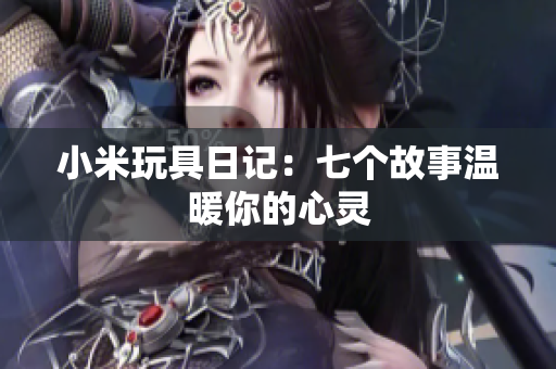 小米玩具日记：七个故事温暖你的心灵
