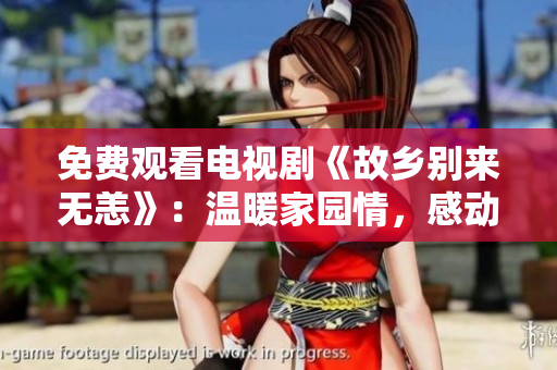 免费观看电视剧《故乡别来无恙》：温暖家园情，感动人心！