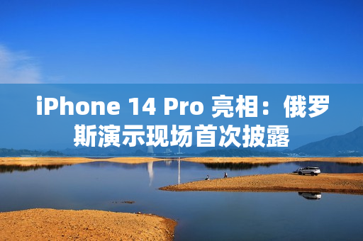 iPhone 14 Pro 亮相：俄罗斯演示现场首次披露