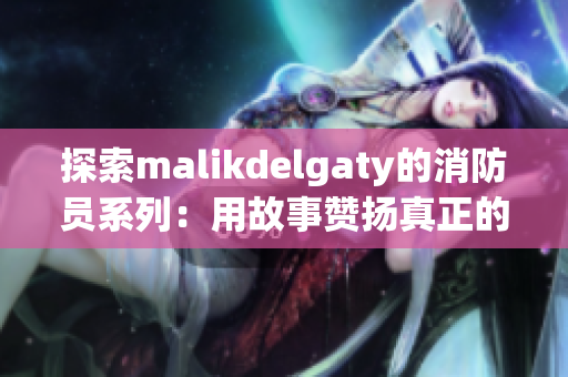 探索malikdelgaty的消防员系列：用故事赞扬真正的英雄