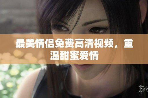 最美情侣免费高清视频，重温甜蜜爱情