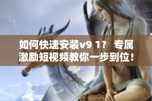 如何快速安装v9 1？ 专属激励短视频教你一步到位！
