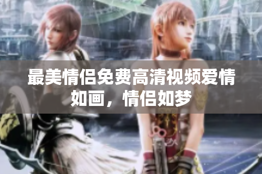 最美情侣免费高清视频爱情如画，情侣如梦