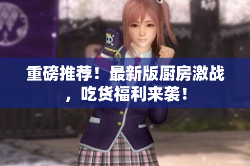 重磅推荐！最新版厨房激战，吃货福利来袭！