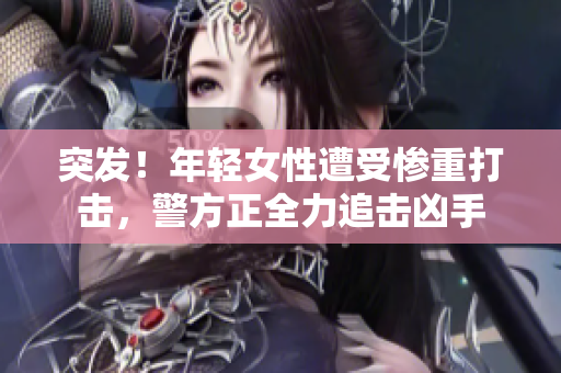 突发！年轻女性遭受惨重打击，警方正全力追击凶手