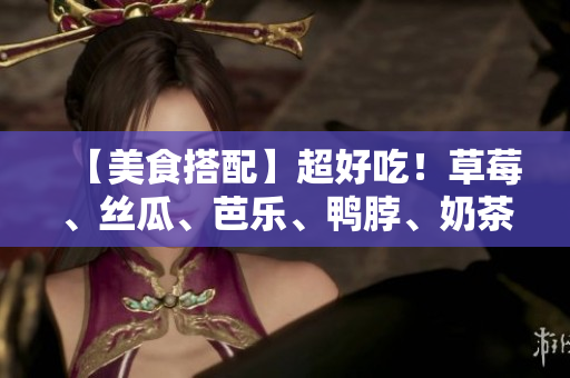 【美食搭配】超好吃！草莓、丝瓜、芭乐、鸭脖、奶茶搭配，绝对不容错过！