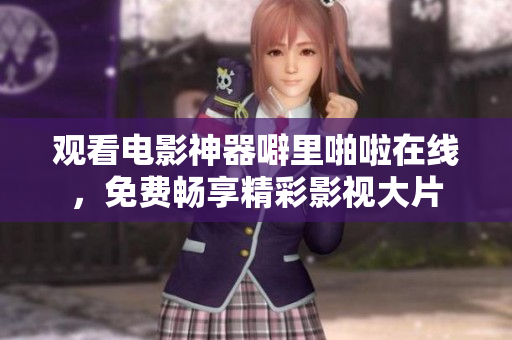观看电影神器噼里啪啦在线，免费畅享精彩影视大片