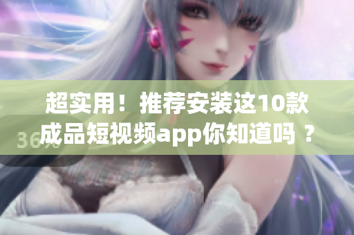 超实用！推荐安装这10款成品短视频app你知道吗 ？