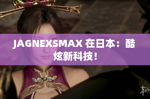 JAGNEXSMAX 在日本：酷炫新科技！