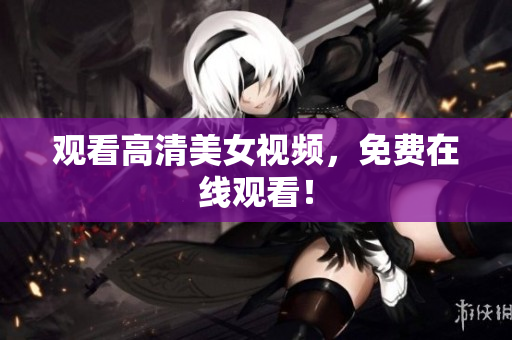 观看高清美女视频，免费在线观看！