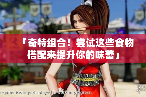 「奇特组合！尝试这些食物搭配来提升你的味蕾」