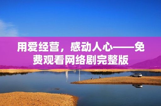 用爱经营，感动人心——免费观看网络剧完整版