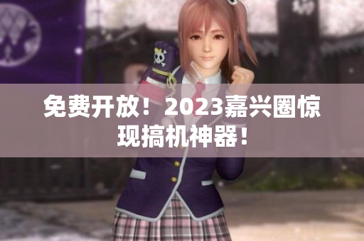 免费开放！2023嘉兴圈惊现搞机神器！