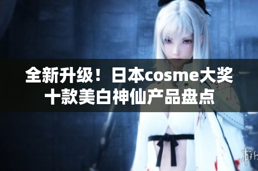 全新升级！日本cosme大奖十款美白神仙产品盘点
