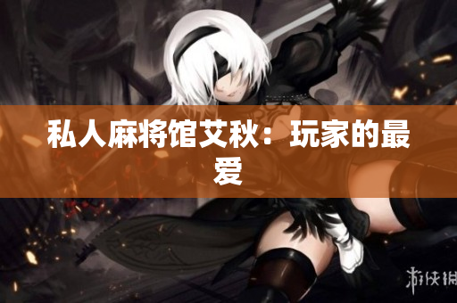 私人麻将馆艾秋：玩家的最爱