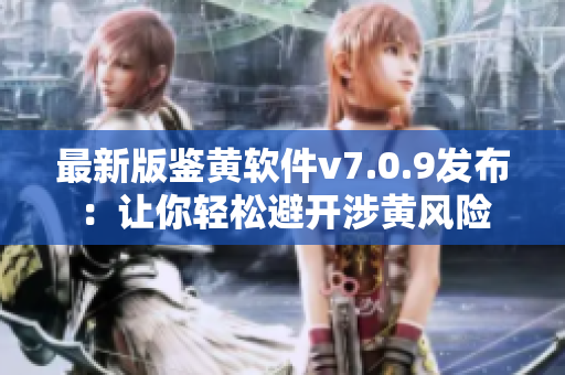 最新版鉴黄软件v7.0.9发布：让你轻松避开涉黄风险