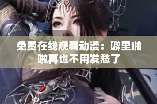 免费在线观看动漫：噼里啪啦再也不用发愁了
