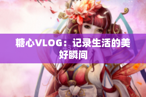 糖心VLOG：记录生活的美好瞬间