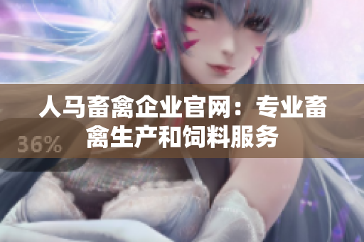 人马畜禽企业官网：专业畜禽生产和饲料服务