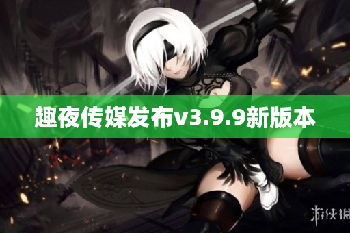 趣夜传媒发布v3.9.9新版本