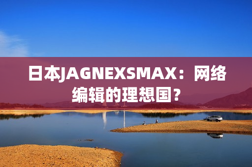 日本JAGNEXSMAX：网络编辑的理想国？