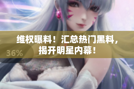 维权曝料！汇总热门黑料，揭开明星内幕！