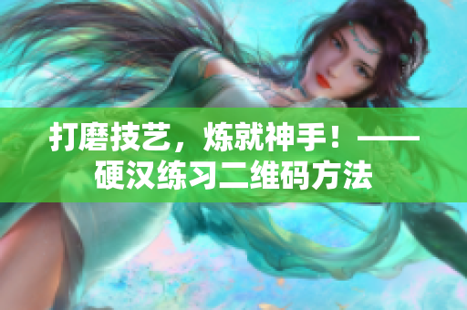 打磨技艺，炼就神手！——硬汉练习二维码方法