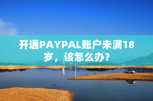 开通PAYPAL账户未满18岁，该怎么办？