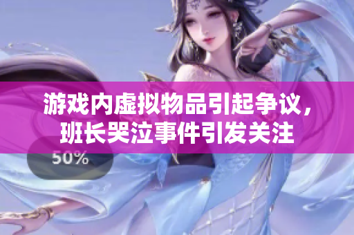 游戏内虚拟物品引起争议，班长哭泣事件引发关注