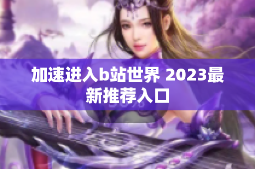 加速进入b站世界 2023最新推荐入口