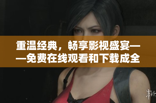 重温经典，畅享影视盛宴——免费在线观看和下载成全视频
