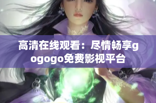 高清在线观看：尽情畅享gogogo免费影视平台