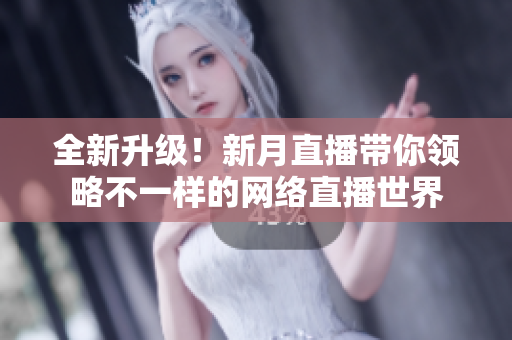 全新升级！新月直播带你领略不一样的网络直播世界