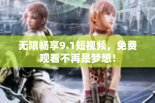 无限畅享9.1短视频，免费观看不再是梦想！