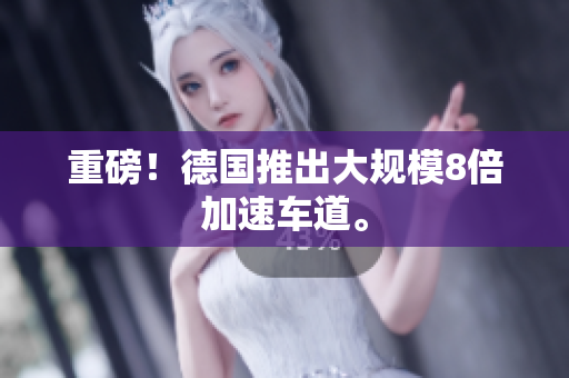 重磅！德国推出大规模8倍加速车道。