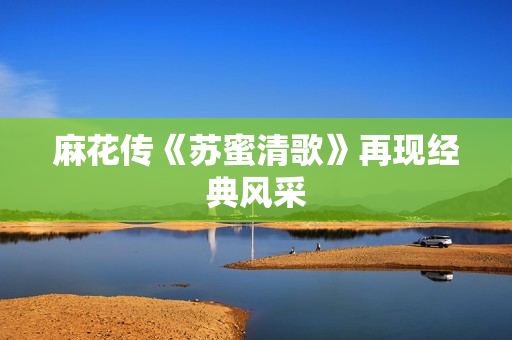 麻花传《苏蜜清歌》再现经典风采